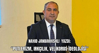 Nahid Janbakhishli yazdı; “Putlerizm, Irkçılık, Velikorus İdeolojisi”